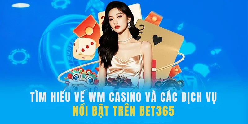 Tìm hiểu về WM Casino và các dịch vụ nổi bật trên BET365