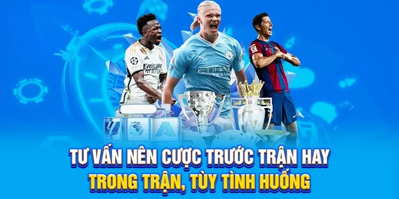Tư vấn nên cược trước hay trong trận, tùy tình huống